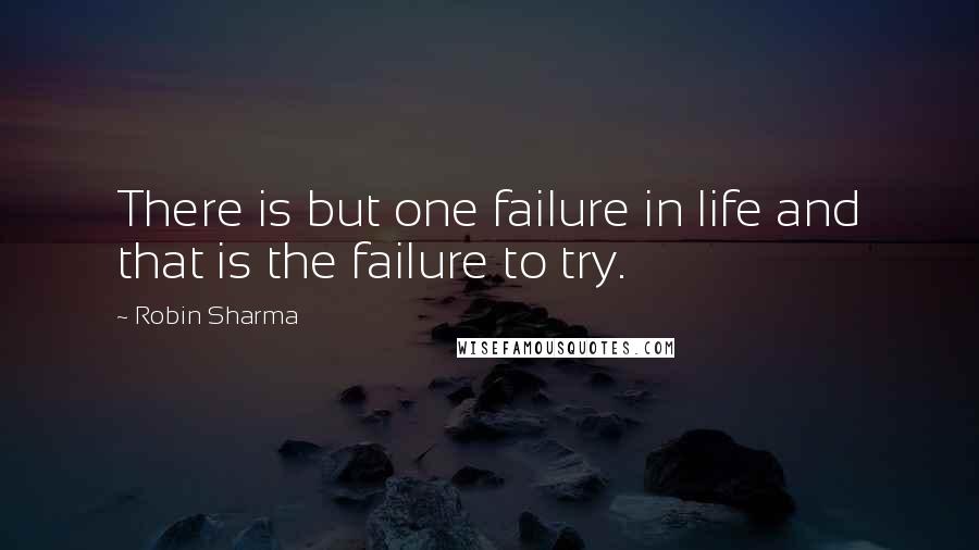 Robin Sharma Quotes: There is but one failure in life and that is the failure to try.