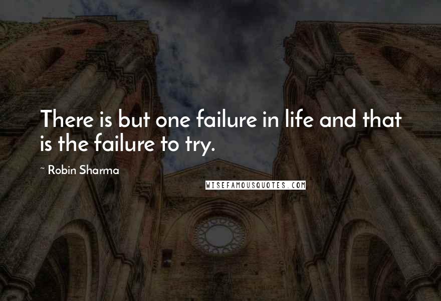 Robin Sharma Quotes: There is but one failure in life and that is the failure to try.