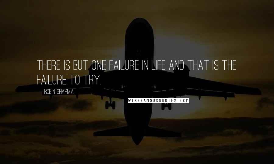 Robin Sharma Quotes: There is but one failure in life and that is the failure to try.