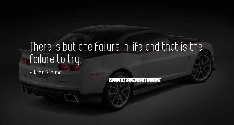 Robin Sharma Quotes: There is but one failure in life and that is the failure to try.