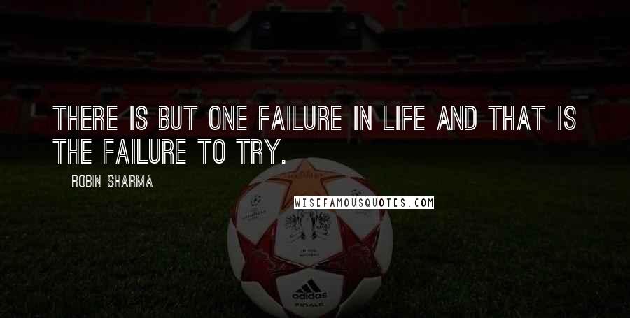 Robin Sharma Quotes: There is but one failure in life and that is the failure to try.