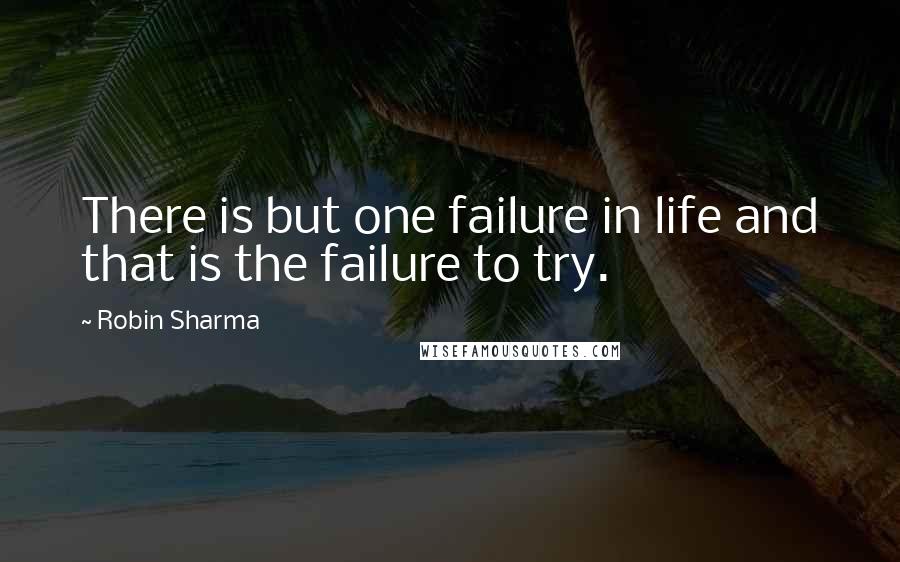 Robin Sharma Quotes: There is but one failure in life and that is the failure to try.