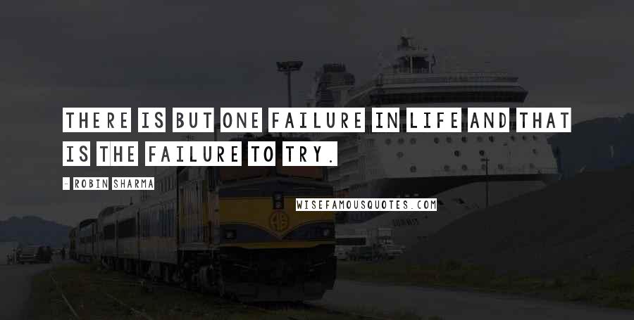 Robin Sharma Quotes: There is but one failure in life and that is the failure to try.