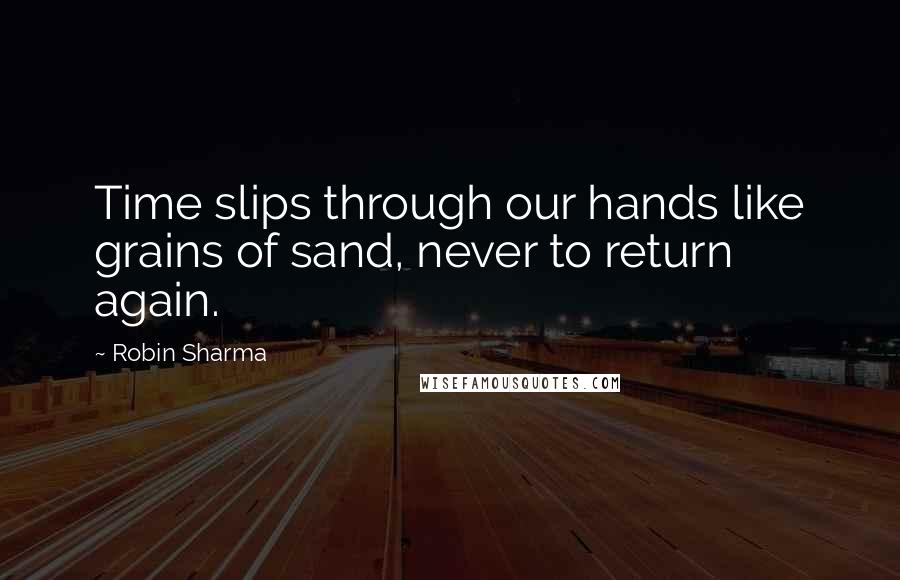 Robin Sharma Quotes: Time slips through our hands like grains of sand, never to return again.