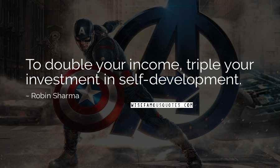 Robin Sharma Quotes: To double your income, triple your investment in self-development.