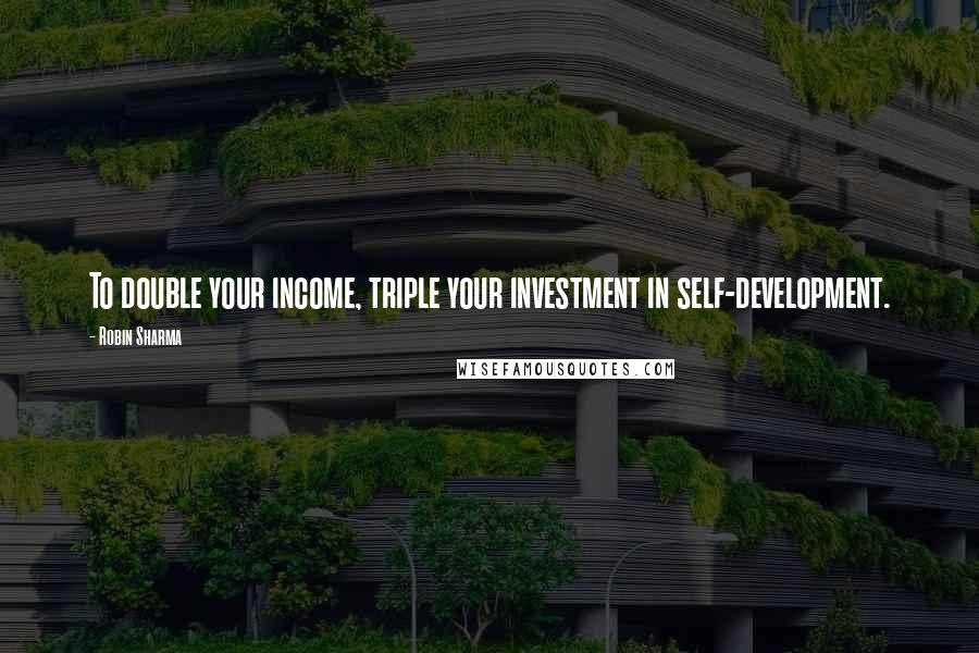 Robin Sharma Quotes: To double your income, triple your investment in self-development.