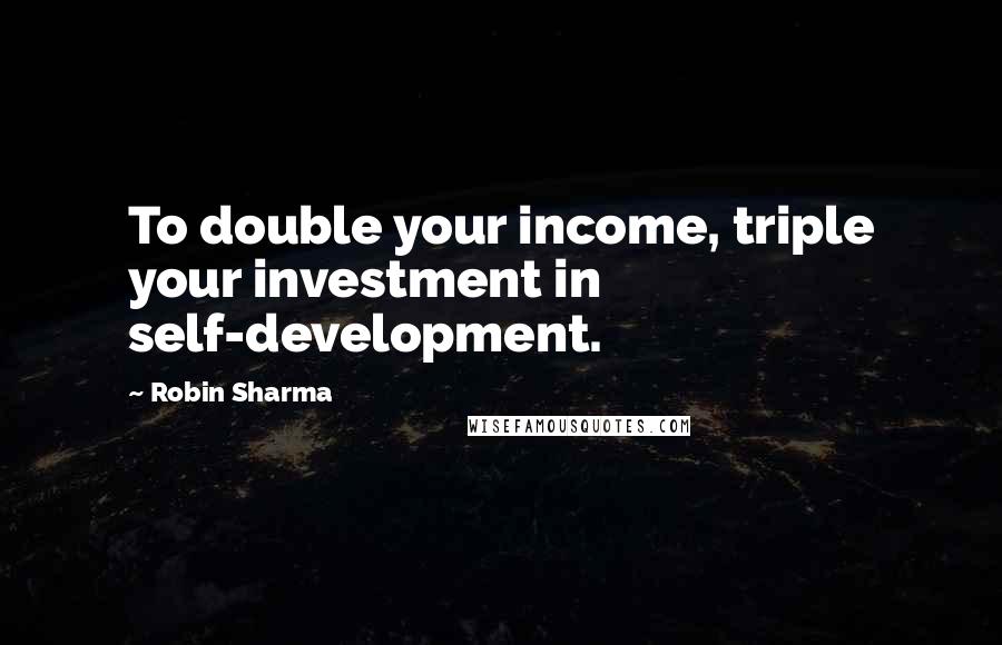 Robin Sharma Quotes: To double your income, triple your investment in self-development.