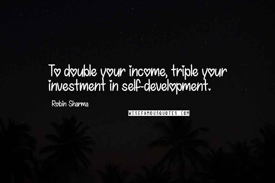 Robin Sharma Quotes: To double your income, triple your investment in self-development.