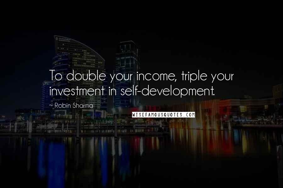 Robin Sharma Quotes: To double your income, triple your investment in self-development.