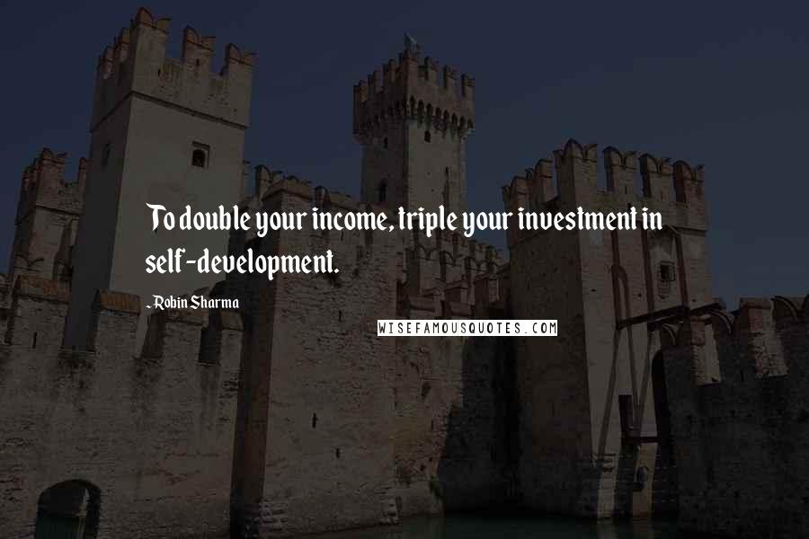 Robin Sharma Quotes: To double your income, triple your investment in self-development.