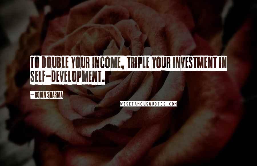 Robin Sharma Quotes: To double your income, triple your investment in self-development.