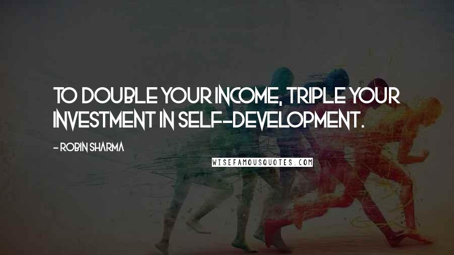 Robin Sharma Quotes: To double your income, triple your investment in self-development.