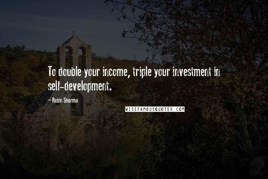 Robin Sharma Quotes: To double your income, triple your investment in self-development.