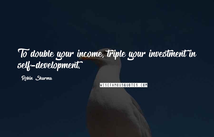 Robin Sharma Quotes: To double your income, triple your investment in self-development.