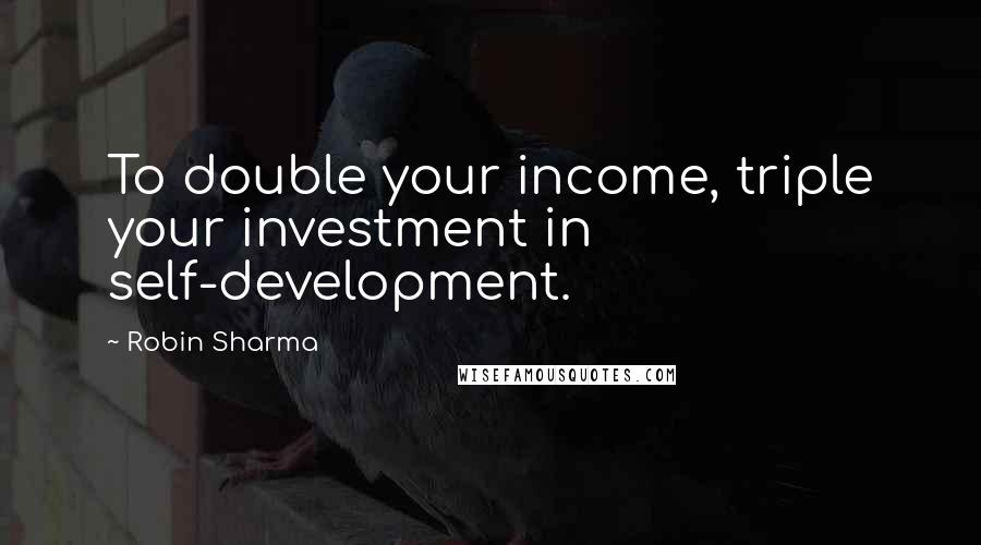 Robin Sharma Quotes: To double your income, triple your investment in self-development.