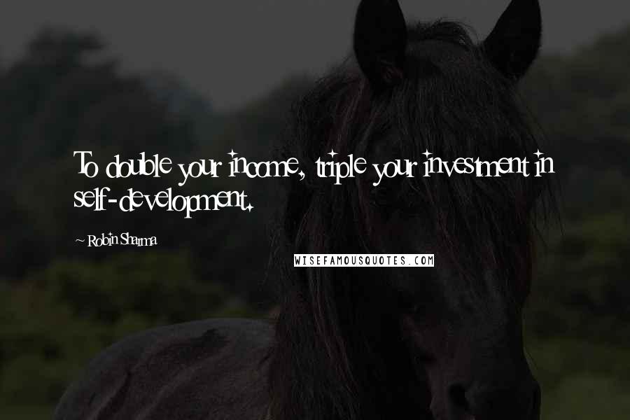 Robin Sharma Quotes: To double your income, triple your investment in self-development.