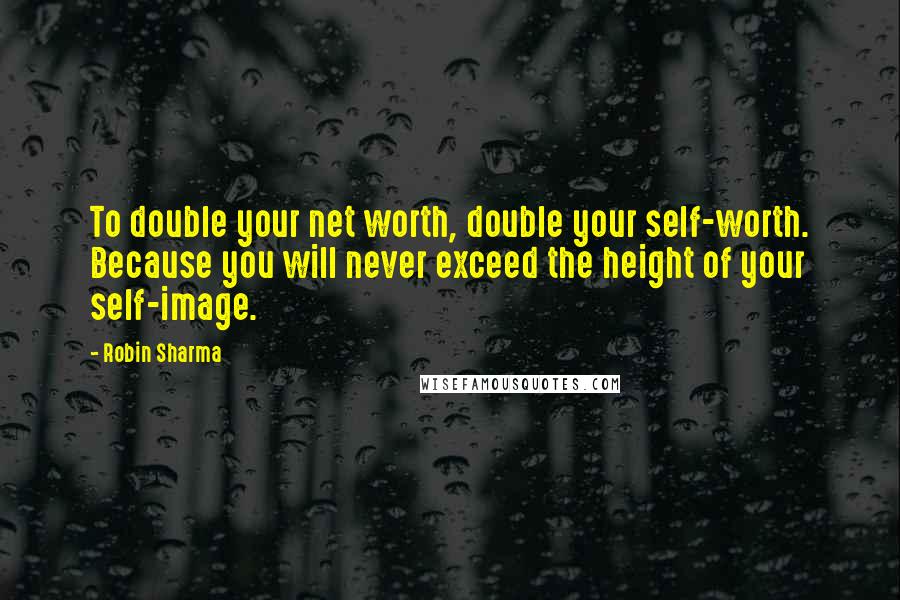 Robin Sharma Quotes: To double your net worth, double your self-worth. Because you will never exceed the height of your self-image.