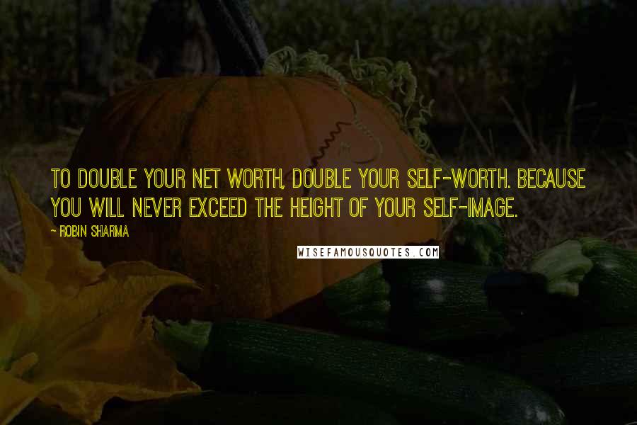Robin Sharma Quotes: To double your net worth, double your self-worth. Because you will never exceed the height of your self-image.