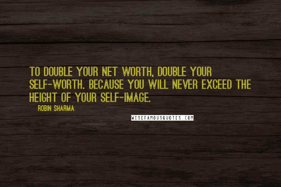 Robin Sharma Quotes: To double your net worth, double your self-worth. Because you will never exceed the height of your self-image.