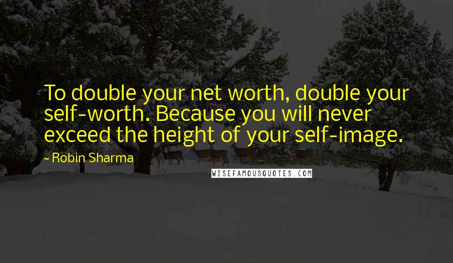 Robin Sharma Quotes: To double your net worth, double your self-worth. Because you will never exceed the height of your self-image.