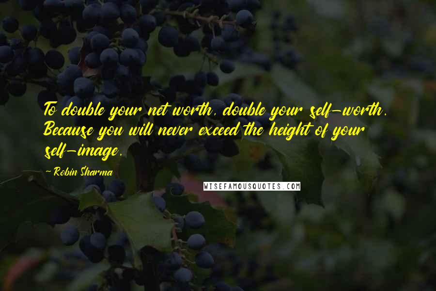 Robin Sharma Quotes: To double your net worth, double your self-worth. Because you will never exceed the height of your self-image.