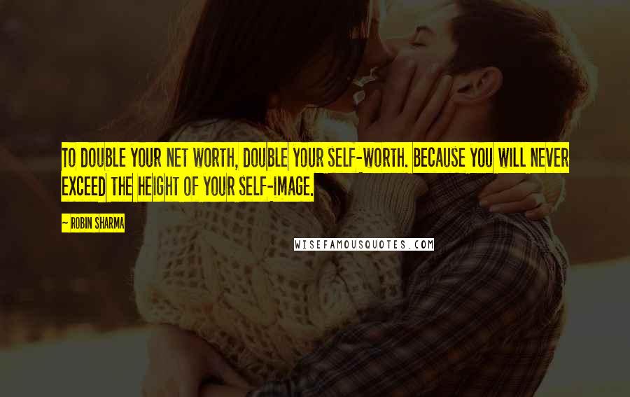 Robin Sharma Quotes: To double your net worth, double your self-worth. Because you will never exceed the height of your self-image.