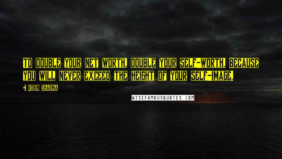 Robin Sharma Quotes: To double your net worth, double your self-worth. Because you will never exceed the height of your self-image.