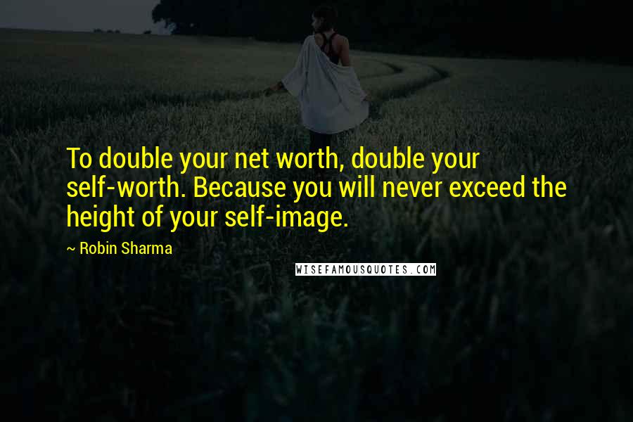 Robin Sharma Quotes: To double your net worth, double your self-worth. Because you will never exceed the height of your self-image.