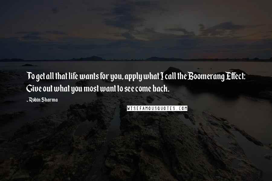 Robin Sharma Quotes: To get all that life wants for you, apply what I call the Boomerang Effect: Give out what you most want to see come back.