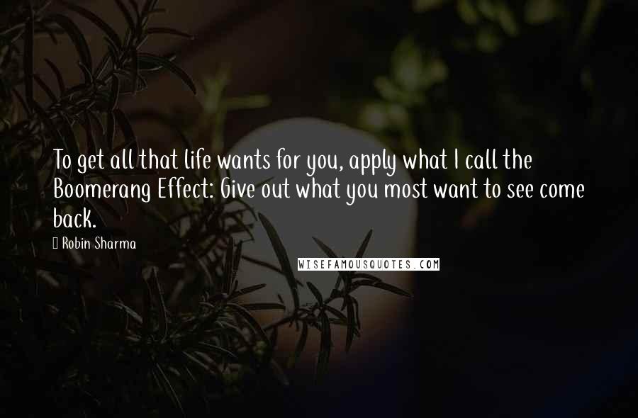 Robin Sharma Quotes: To get all that life wants for you, apply what I call the Boomerang Effect: Give out what you most want to see come back.