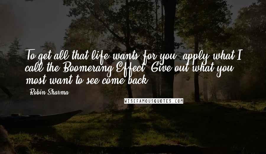 Robin Sharma Quotes: To get all that life wants for you, apply what I call the Boomerang Effect: Give out what you most want to see come back.