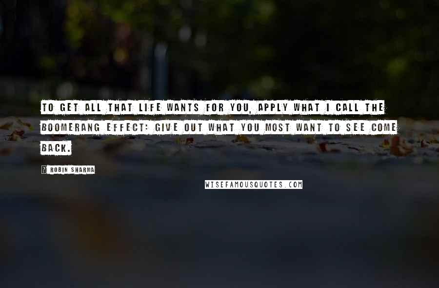 Robin Sharma Quotes: To get all that life wants for you, apply what I call the Boomerang Effect: Give out what you most want to see come back.