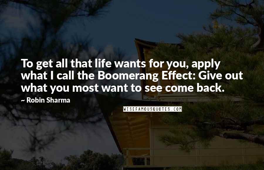 Robin Sharma Quotes: To get all that life wants for you, apply what I call the Boomerang Effect: Give out what you most want to see come back.