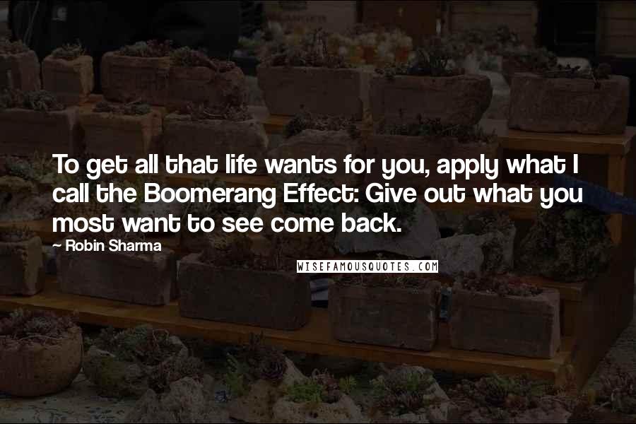 Robin Sharma Quotes: To get all that life wants for you, apply what I call the Boomerang Effect: Give out what you most want to see come back.