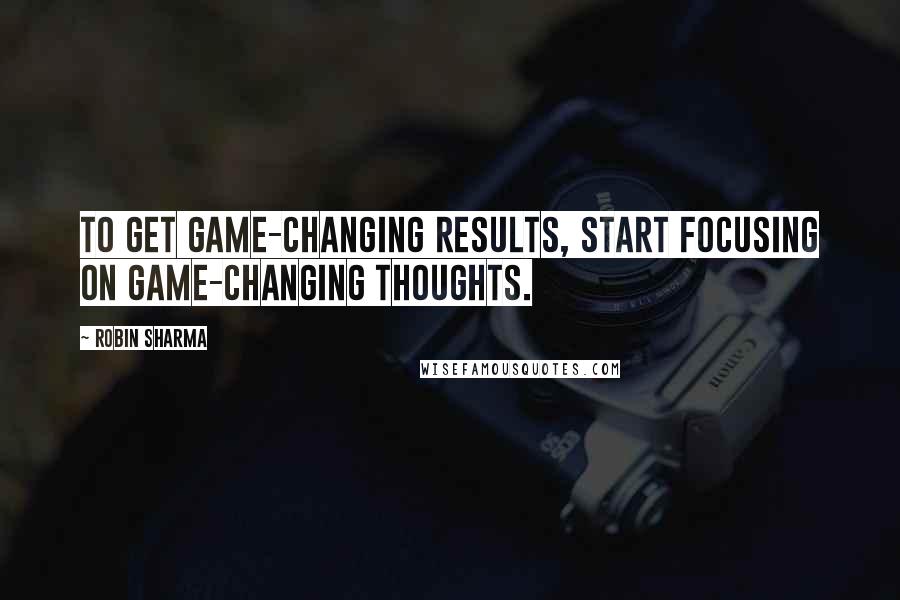 Robin Sharma Quotes: To get Game-Changing results, start focusing on Game-Changing thoughts.