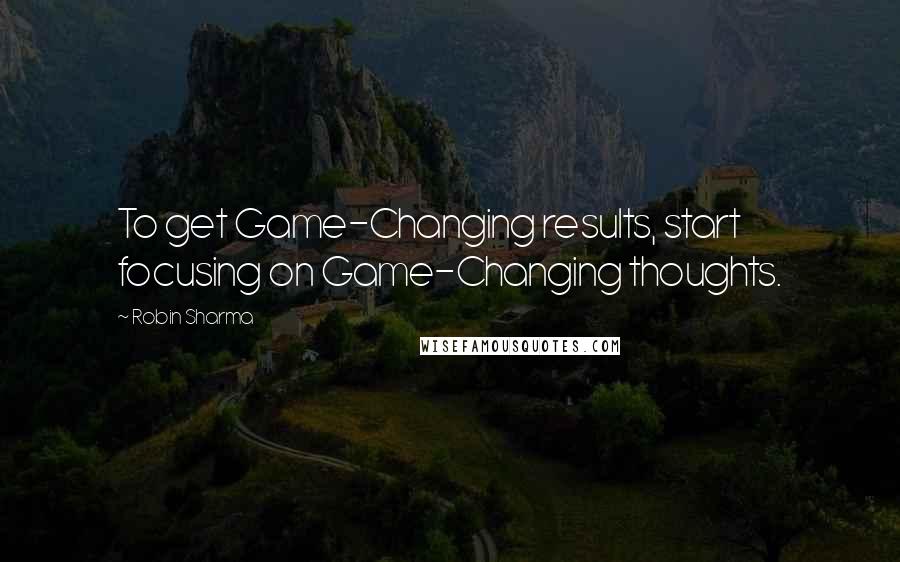 Robin Sharma Quotes: To get Game-Changing results, start focusing on Game-Changing thoughts.