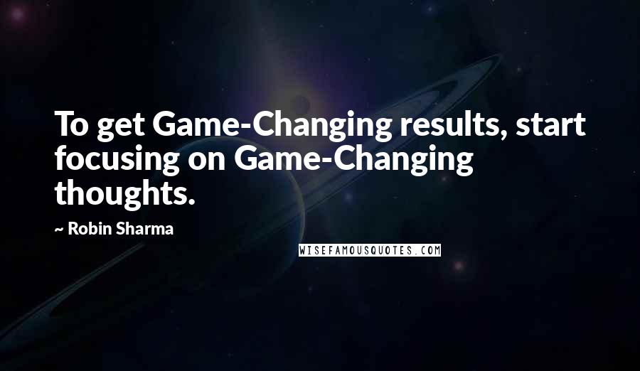 Robin Sharma Quotes: To get Game-Changing results, start focusing on Game-Changing thoughts.