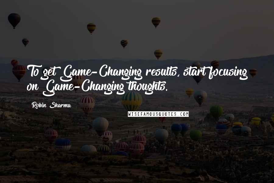 Robin Sharma Quotes: To get Game-Changing results, start focusing on Game-Changing thoughts.