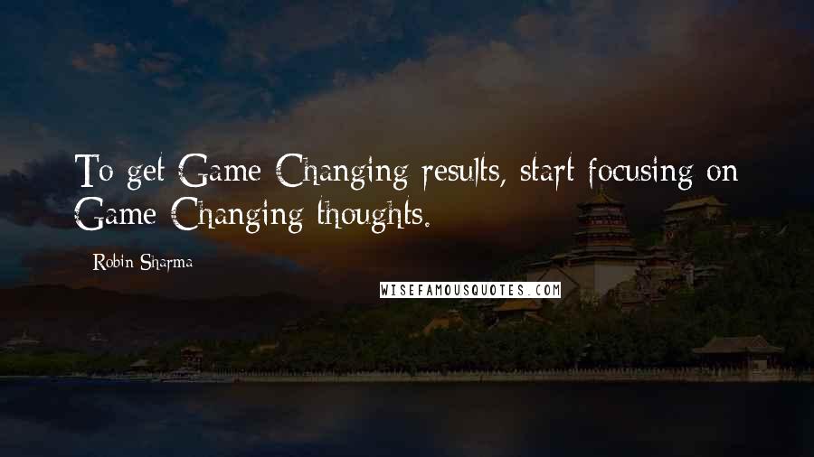 Robin Sharma Quotes: To get Game-Changing results, start focusing on Game-Changing thoughts.