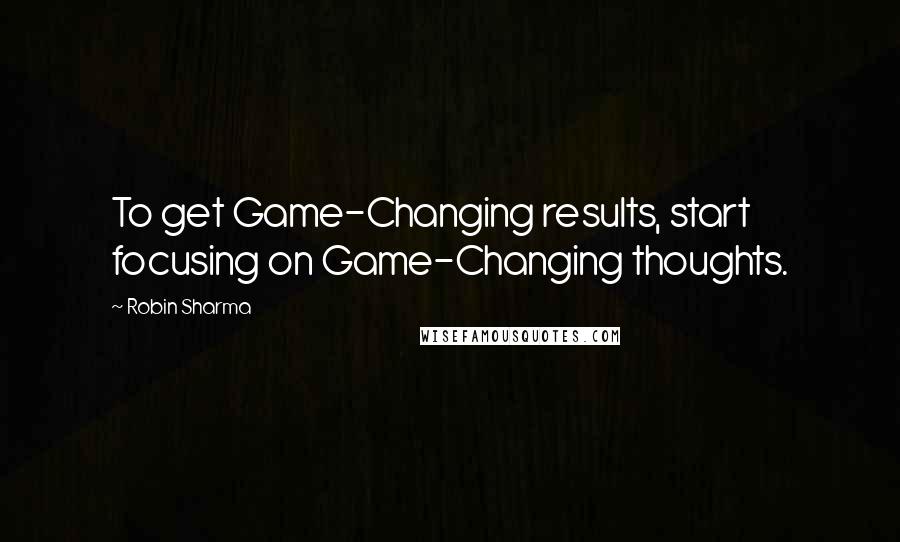 Robin Sharma Quotes: To get Game-Changing results, start focusing on Game-Changing thoughts.