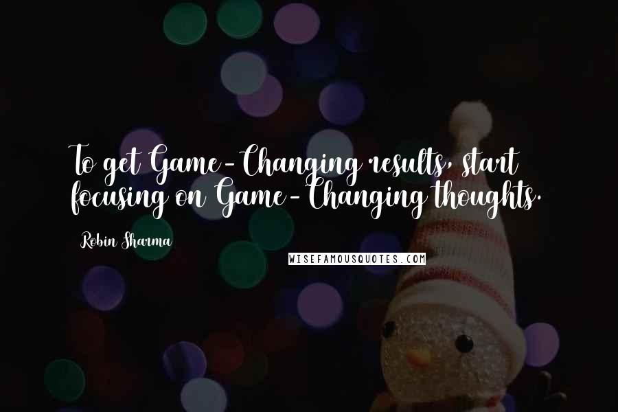 Robin Sharma Quotes: To get Game-Changing results, start focusing on Game-Changing thoughts.