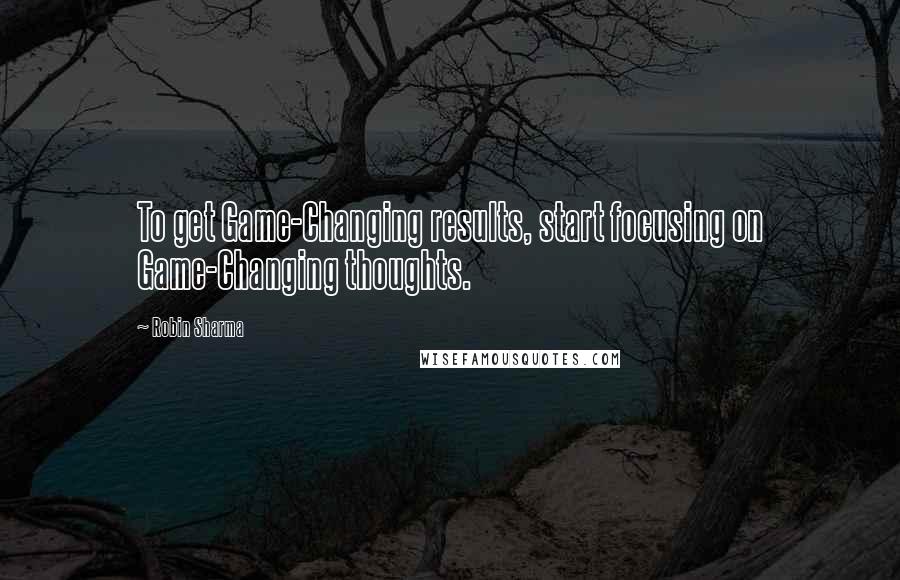 Robin Sharma Quotes: To get Game-Changing results, start focusing on Game-Changing thoughts.