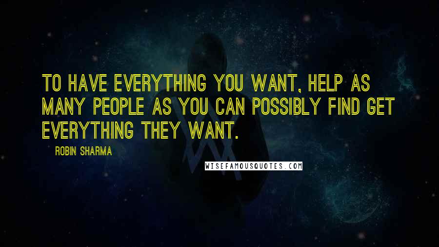 Robin Sharma Quotes: To have everything you want, help as many people as you can possibly find get everything they want.