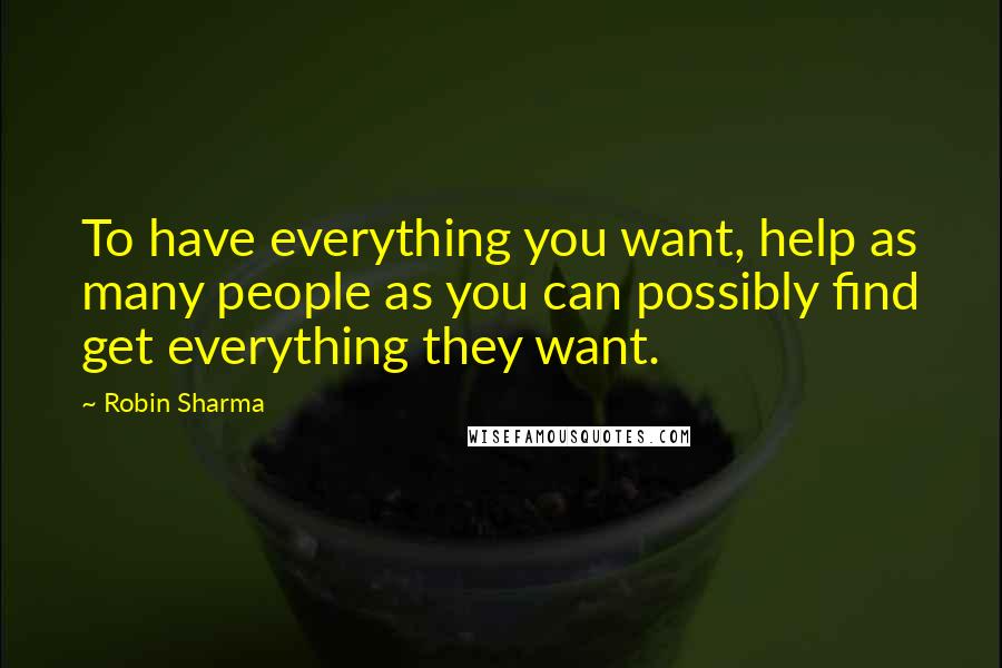 Robin Sharma Quotes: To have everything you want, help as many people as you can possibly find get everything they want.