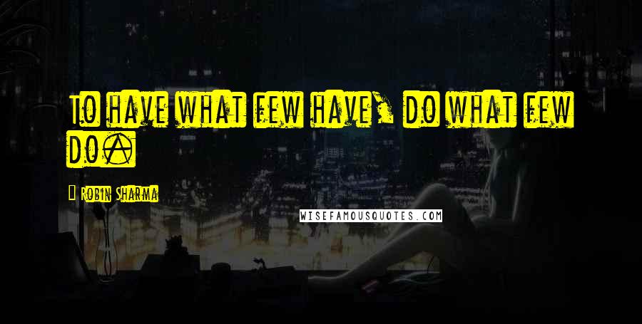 Robin Sharma Quotes: To have what few have, do what few do.
