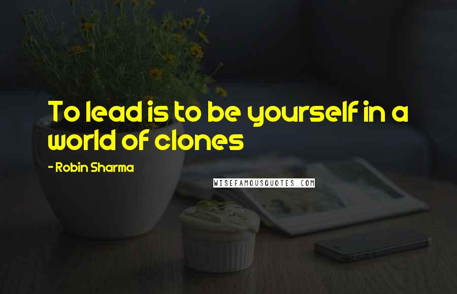 Robin Sharma Quotes: To lead is to be yourself in a world of clones