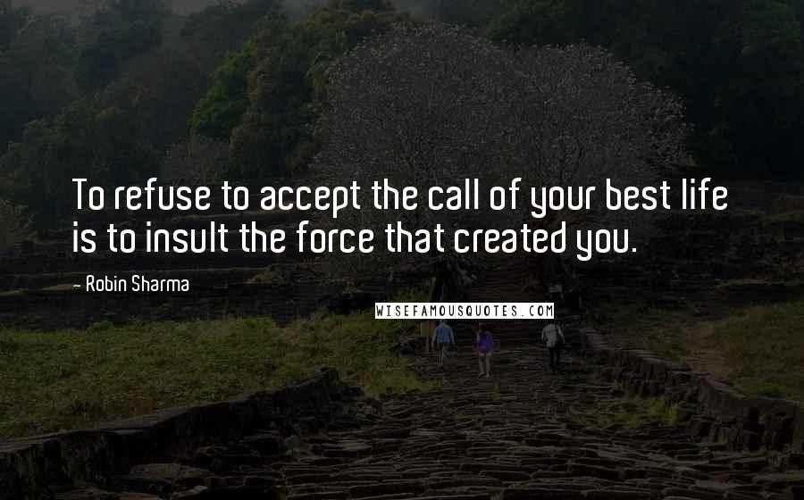 Robin Sharma Quotes: To refuse to accept the call of your best life is to insult the force that created you.