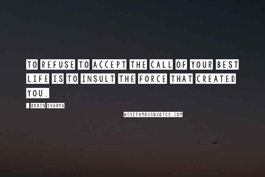 Robin Sharma Quotes: To refuse to accept the call of your best life is to insult the force that created you.