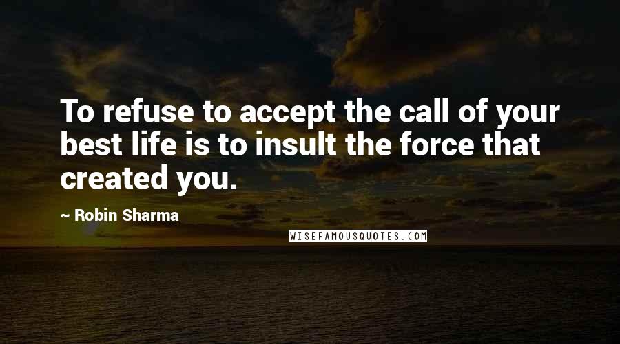 Robin Sharma Quotes: To refuse to accept the call of your best life is to insult the force that created you.