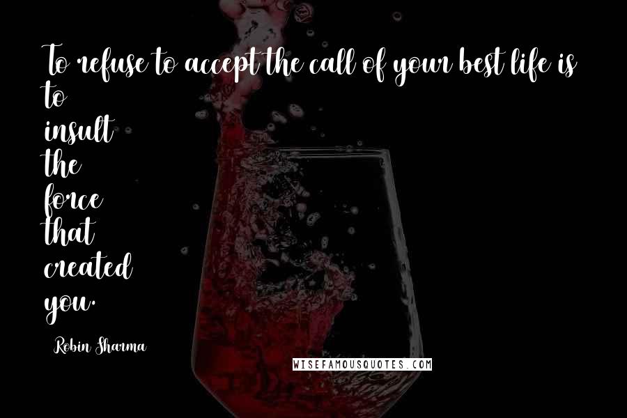 Robin Sharma Quotes: To refuse to accept the call of your best life is to insult the force that created you.